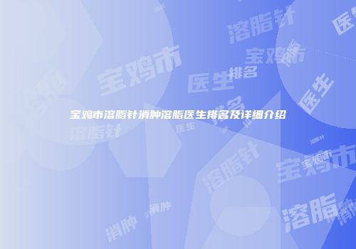 宝鸡市溶脂针消肿溶脂医生排名及详细介绍