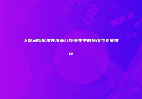 下颌角整形术在济南口腔医生中的应用与专家推荐