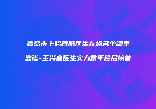 青岛市上睑凹陷医生在榜名单哪里靠谱-王兴奎医生实力常年稳居榜首