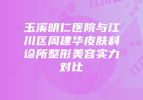 玉溪明仁医院与江川区周建华皮肤科诊所整形美容实力对比