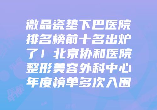 微晶瓷垫下巴医院排名榜前十名出炉了！北京协和医院整形美容外科中心年度榜单多次入围