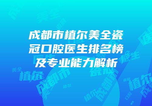 成都市植尔美全瓷冠口腔医生排名榜及专业能力解析