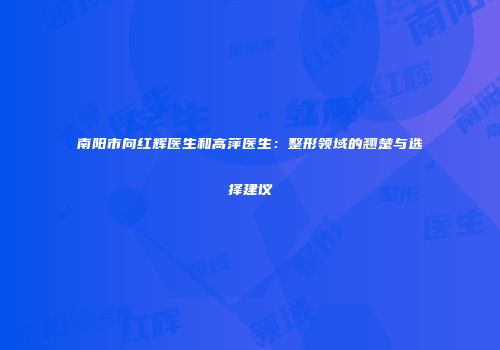 南阳市向红辉医生和高萍医生：整形领域的翘楚与选择建议
