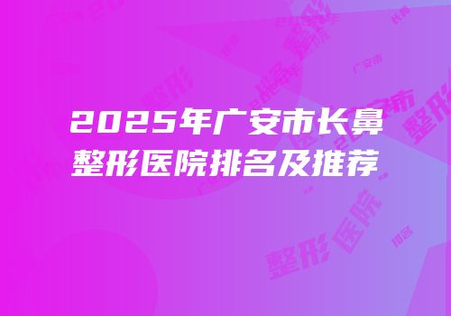 2025年广安市长鼻整形医院排名及推荐