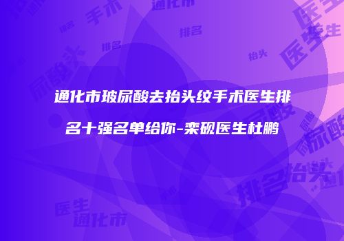 通化市玻尿酸去抬头纹手术医生排名十强名单给你-栾砚医生杜鹏