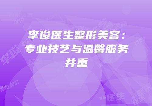 李俊医生整形美容：专业技艺与温馨服务并重