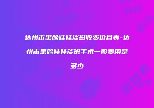达州市黑脸娃娃淡斑收费价目表-达州市黑脸娃娃淡斑手术一般费用是多少