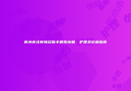 衡水市注射玻尿酸丰唇珠恢复、护理及价格指南