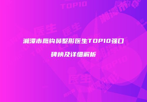 湘潭市鹰钩鼻整形医生TOP10强口碑榜及详细解析