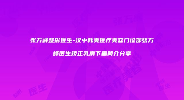 张万峰整形医生-汉中韩美医疗美容门诊部张万峰医生矫正乳房下垂简介分享