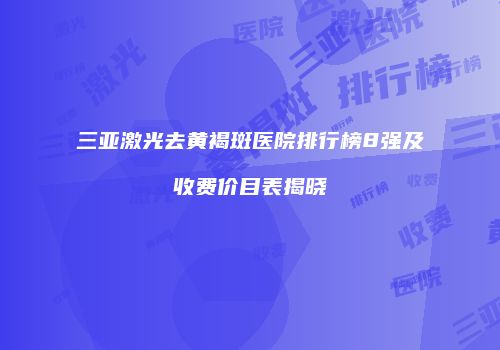 三亚激光去黄褐斑医院排行榜8强及收费价目表揭晓