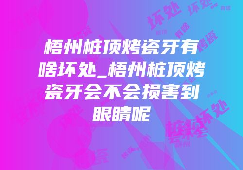 梧州桩顶烤瓷牙有啥坏处_梧州桩顶烤瓷牙会不会损害到眼睛呢