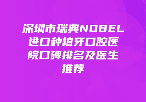深圳市瑞典NOBEL进口种植牙口腔医院口碑排名及医生推荐