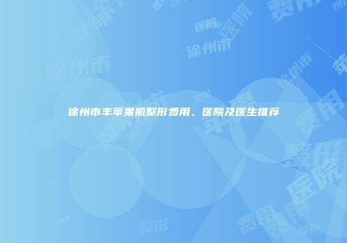 徐州市丰苹果肌整形费用、医院及医生推荐