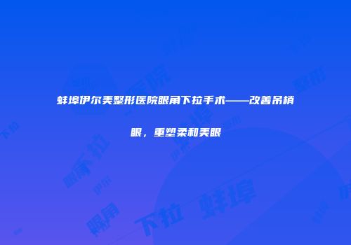 蚌埠伊尔美整形医院眼角下拉手术——改善吊梢眼，重塑柔和美眼