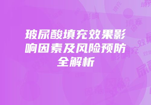 玻尿酸填充效果影响因素及风险预防全解析
