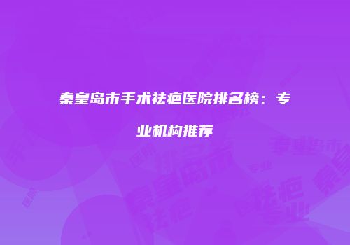 秦皇岛市手术祛疤医院排名榜：专业机构推荐