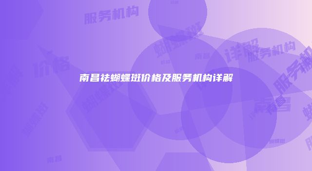 南昌祛蝴蝶斑价格及服务机构详解