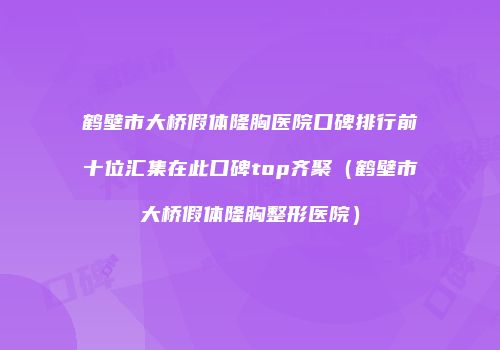 鹤壁市大桥假体隆胸医院口碑排行前十位汇集在此口碑top齐聚（鹤壁市大桥假体隆胸整形医院）