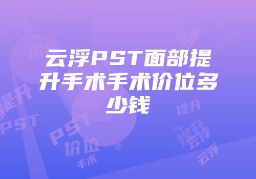 云浮PST面部提升手术手术价位多少钱
