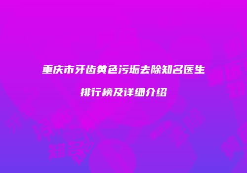 重庆市牙齿黄色污垢去除知名医生排行榜及详细介绍