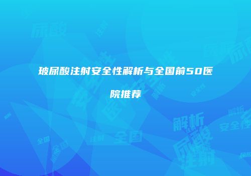 玻尿酸注射安全性解析与全国前50医院推荐