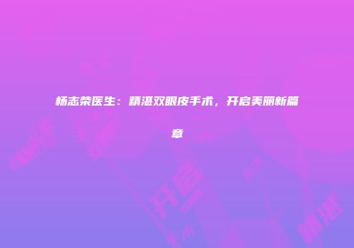 杨志荣医生：精湛双眼皮手术，开启美丽新篇章