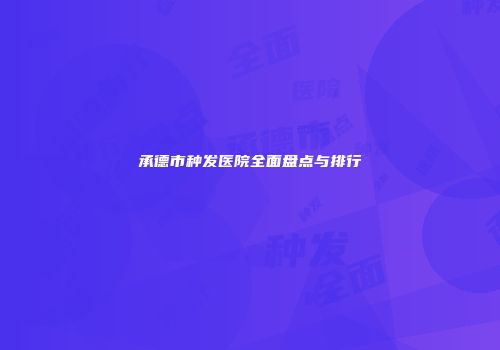 承德市种发医院全面盘点与排行