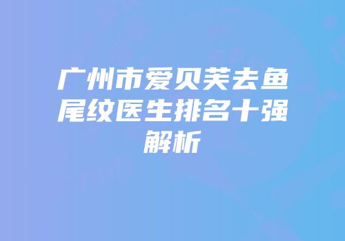 广州市爱贝芙去鱼尾纹医生排名十强解析