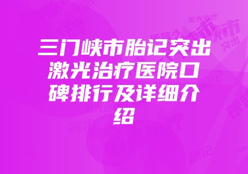 三门峡市胎记突出激光治疗医院口碑排行及详细介绍