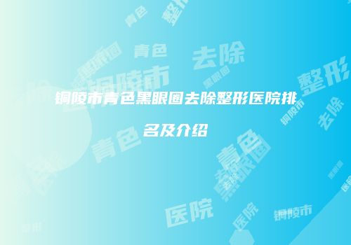 铜陵市青色黑眼圈去除整形医院排名及介绍