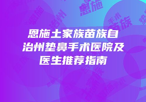 恩施土家族苗族自治州垫鼻手术医院及医生推荐指南