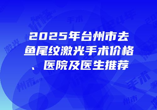 2025年台州市去鱼尾纹激光手术价格、医院及医生推荐