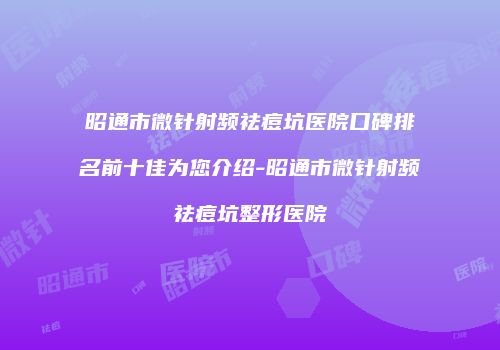 昭通市微针射频祛痘坑医院口碑排名前十佳为您介绍-昭通市微针射频祛痘坑整形医院