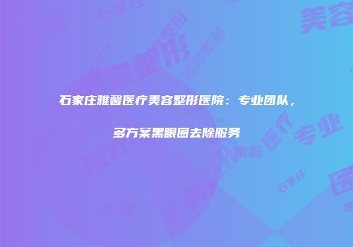 石家庄雅馨医疗美容整形医院：专业团队，多方案黑眼圈去除服务
