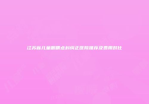 江苏省儿童眼睛点斜纠正医院推荐及费用对比