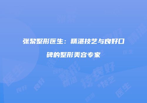 张黎整形医生：精湛技艺与良好口碑的整形美容专家
