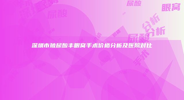 深圳市玻尿酸丰眼窝手术价格分析及医院对比