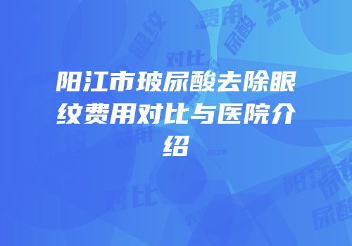 阳江市玻尿酸去除眼纹费用对比与医院介绍