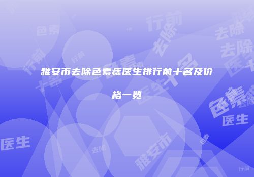 雅安市去除色素痣医生排行前十名及价格一览