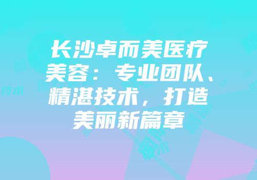 长沙卓而美医疗美容：专业团队、精湛技术，打造美丽新篇章