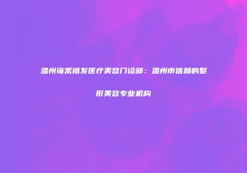 温州雍禾植发医疗美容门诊部：温州市信赖的整形美容专业机构