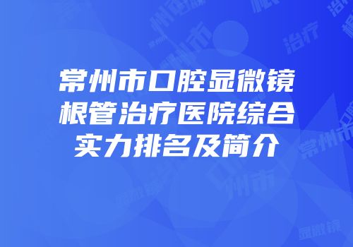 常州市口腔显微镜根管治疗医院综合实力排名及简介