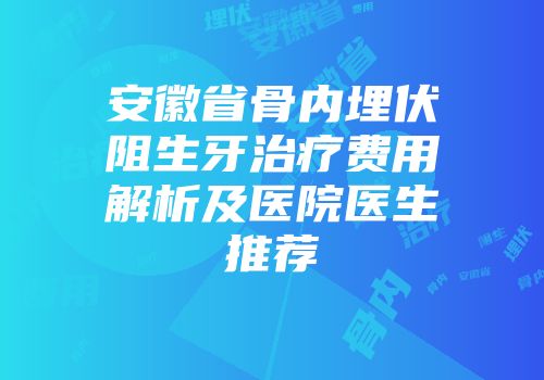 安徽省骨内埋伏阻生牙治疗费用解析及医院医生推荐