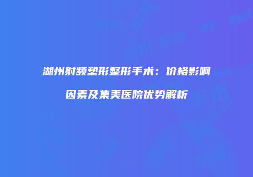 湖州射频塑形整形手术：价格影响因素及集美医院优势解析