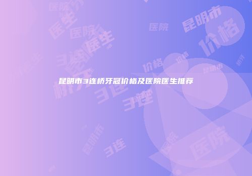 昆明市3连桥牙冠价格及医院医生推荐