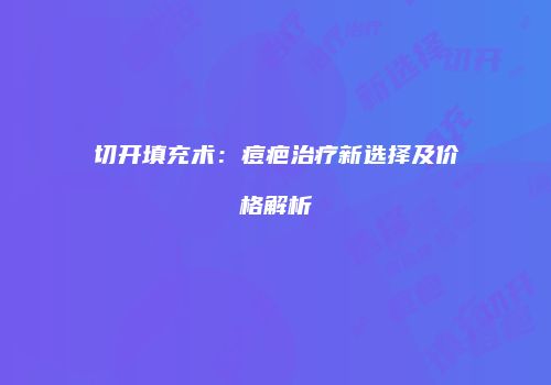 切开填充术：痘疤治疗新选择及价格解析