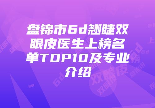 盘锦市6d翘睫双眼皮医生上榜名单TOP10及专业介绍