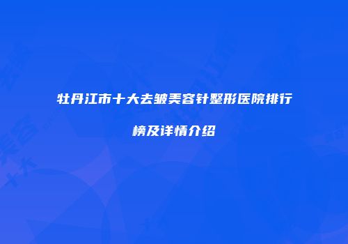 牡丹江市十大去皱美容针整形医院排行榜及详情介绍