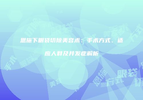 恩施下眼袋切除美容术：手术方式、适应人群及并发症解析